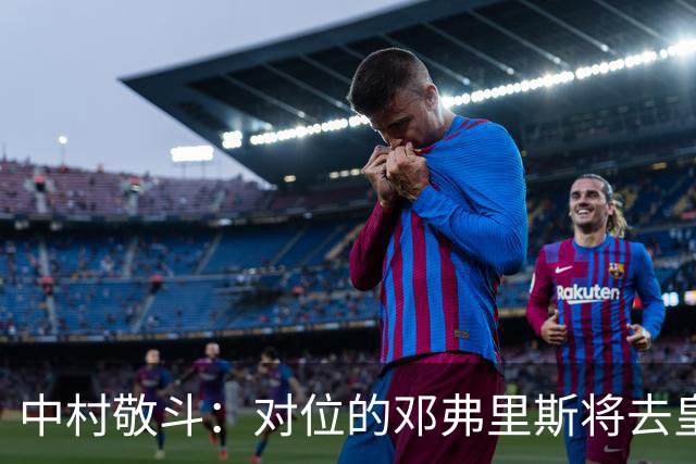 中村敬斗：对位的邓弗里斯将去皇马而自己在法乙，能够进球太棒了