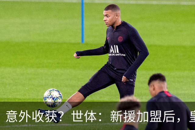 意外收获？世体：新援加盟后，皇马将从7月1日起获得FIFA补偿金